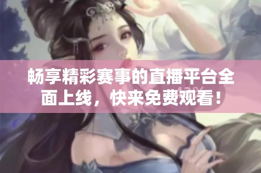畅享精彩赛事的直播平台全面上线，快来免费观看！