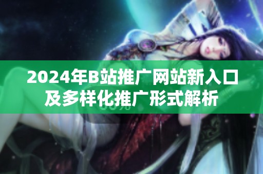 2024年B站推广网站新入口及多样化推广形式解析