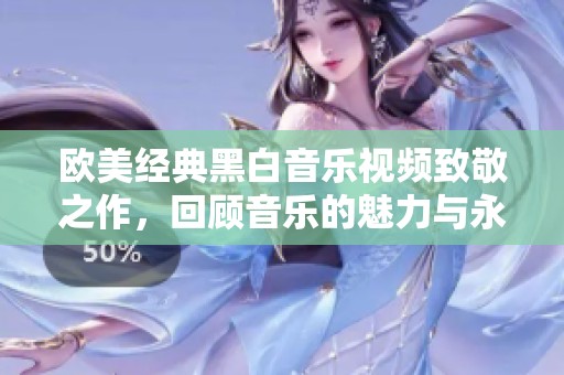 欧美经典黑白音乐视频致敬之作，回顾音乐的魅力与永恒