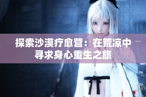 探索沙漠疗愈营：在荒凉中寻求身心重生之旅