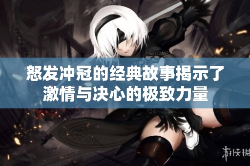 怒发冲冠的经典故事揭示了激情与决心的极致力量