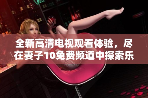 全新高清电视观看体验，尽在妻子10免费频道中探索乐趣