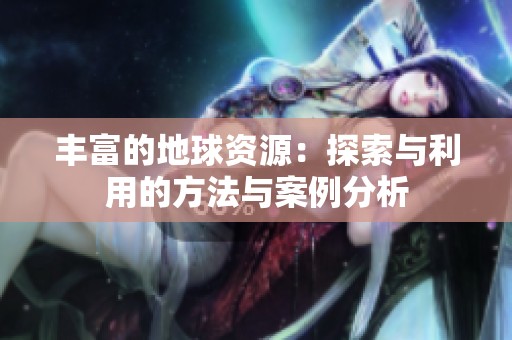 丰富的地球资源：探索与利用的方法与案例分析