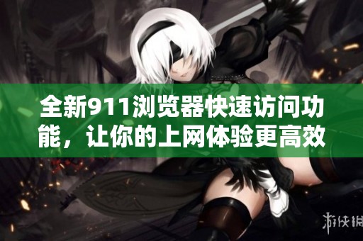 全新911浏览器快速访问功能，让你的上网体验更高效便捷