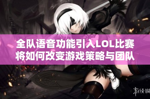 全队语音功能引入LOL比赛将如何改变游戏策略与团队配合