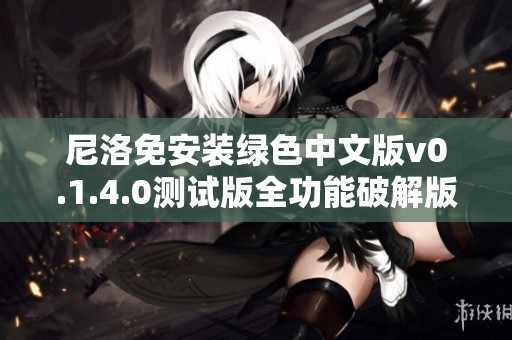 尼洛免安装绿色中文版v0.1.4.0测试版全功能破解版下载与体验指南