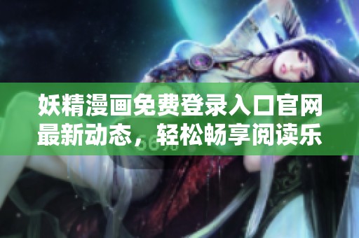 妖精漫画免费登录入口官网最新动态，轻松畅享阅读乐趣