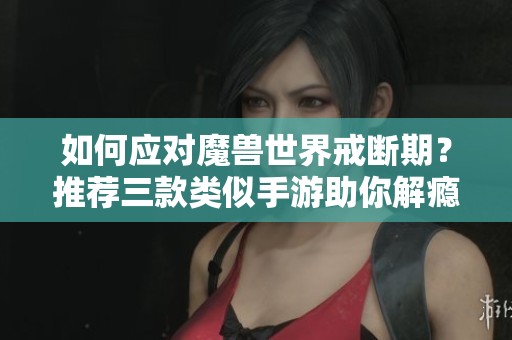 如何应对魔兽世界戒断期？推荐三款类似手游助你解瘾