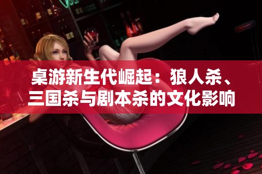 桌游新生代崛起：狼人杀、三国杀与剧本杀的文化影响力分析