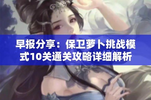 早报分享：保卫萝卜挑战模式10关通关攻略详细解析
