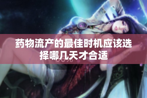 药物流产的最佳时机应该选择哪几天才合适