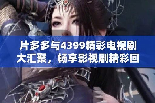 片多多与4399精彩电视剧大汇聚，畅享影视剧精彩回顾与推荐