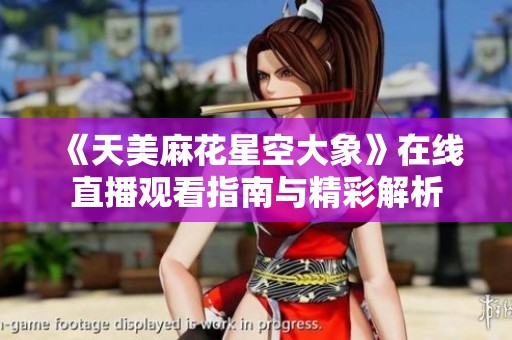 《天美麻花星空大象》在线直播观看指南与精彩解析