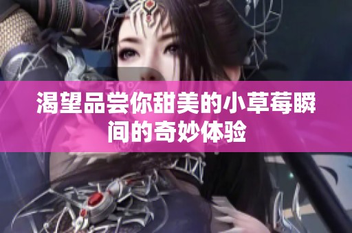 渴望品尝你甜美的小草莓瞬间的奇妙体验