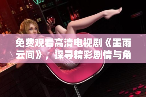 免费观看高清电视剧《墨雨云间》，探寻精彩剧情与角色魅力