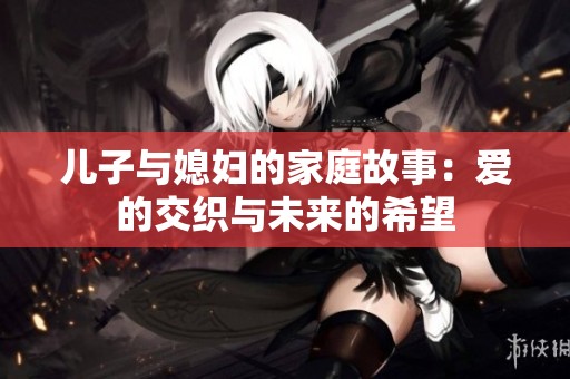 儿子与媳妇的家庭故事：爱的交织与未来的希望