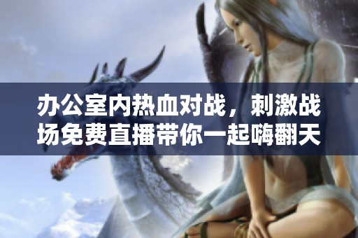 办公室内热血对战，刺激战场免费直播带你一起嗨翻天！