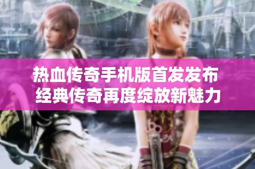 热血传奇手机版首发发布 经典传奇再度绽放新魅力