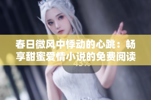 春日微风中悸动的心跳：畅享甜蜜爱情小说的免费阅读之旅