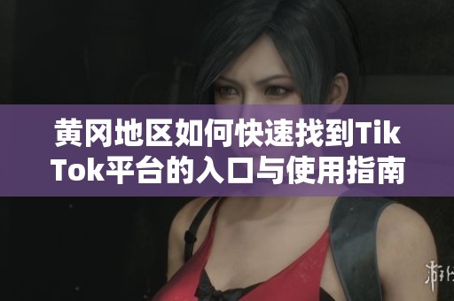 黄冈地区如何快速找到TikTok平台的入口与使用指南