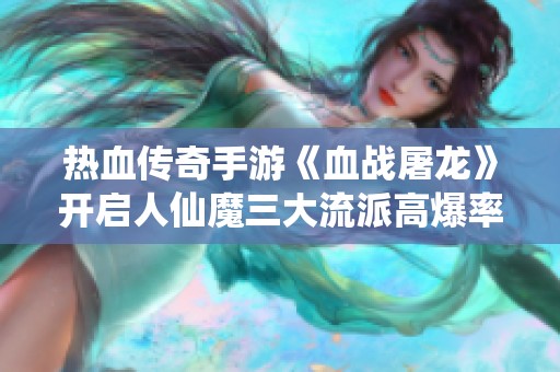 热血传奇手游《血战屠龙》开启人仙魔三大流派高爆率战斗之旅