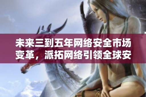 未来三到五年网络安全市场变革，派拓网络引领全球安全新趋势