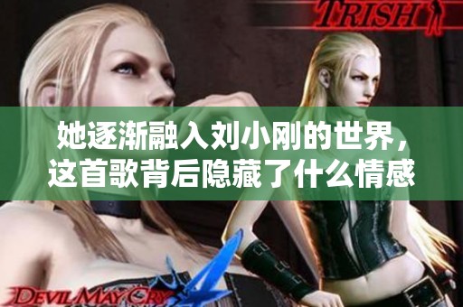 她逐渐融入刘小刚的世界，这首歌背后隐藏了什么情感故事