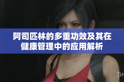 阿司匹林的多重功效及其在健康管理中的应用解析