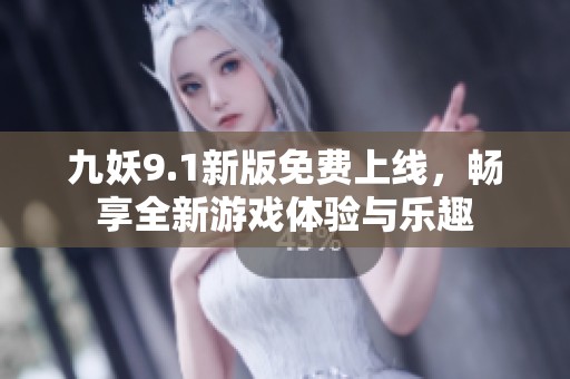 九妖9.1新版免费上线，畅享全新游戏体验与乐趣