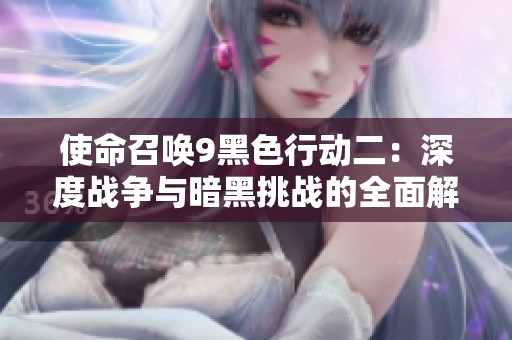 使命召唤9黑色行动二：深度战争与暗黑挑战的全面解析