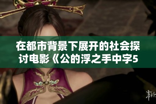 在都市背景下展开的社会探讨电影《公的浮之手中字5》精彩在线播放