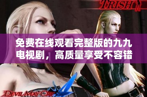 免费在线观看完整版的九九电视剧，高质量享受不容错过！