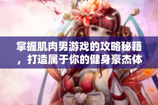 掌握肌肉男游戏的攻略秘籍，打造属于你的健身豪杰体验