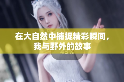 在大自然中捕捉精彩瞬间，我与野外的故事