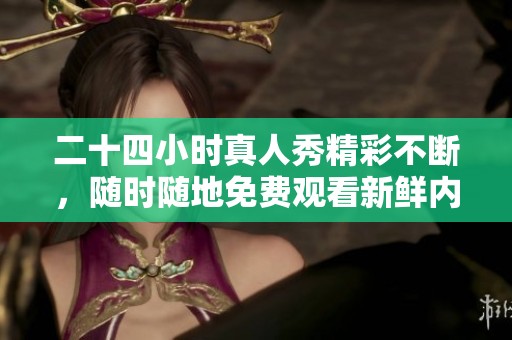 二十四小时真人秀精彩不断，随时随地免费观看新鲜内容