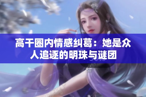 高干圈内情感纠葛：她是众人追逐的明珠与谜团