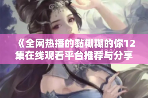 《全网热播的黏糊糊的你12集在线观看平台推荐与分享》