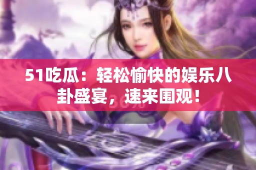 51吃瓜：轻松愉快的娱乐八卦盛宴，速来围观！