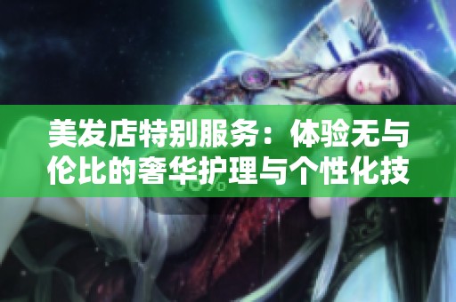 美发店特别服务：体验无与伦比的奢华护理与个性化技巧