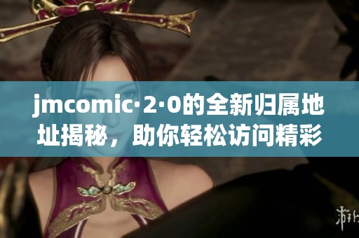 jmcomic·2·0的全新归属地址揭秘，助你轻松访问精彩内容