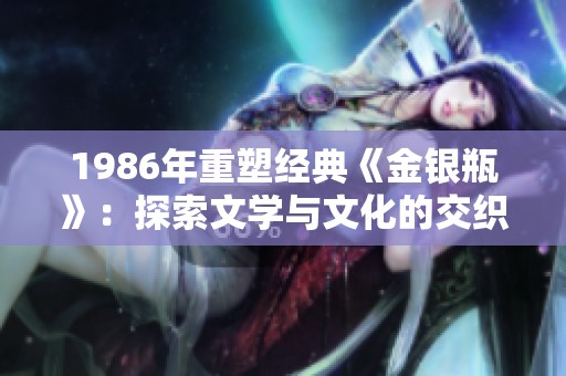 1986年重塑经典《金银瓶》：探索文学与文化的交织之美