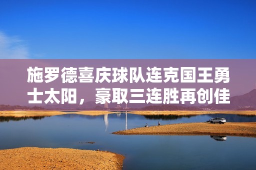 施罗德喜庆球队连克国王勇士太阳，豪取三连胜再创佳绩