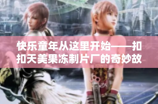 快乐童年从这里开始——扣扣天美果冻制片厂的奇妙故事
