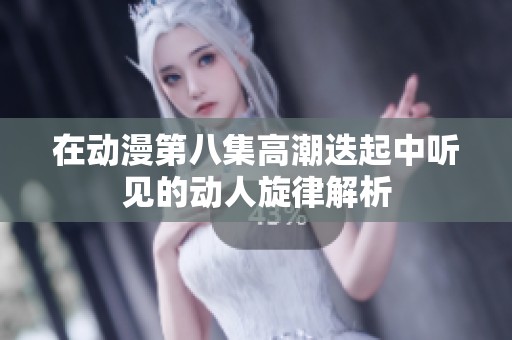 在动漫第八集高潮迭起中听见的动人旋律解析