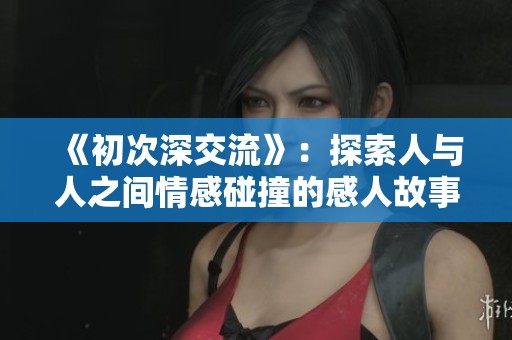 《初次深交流》：探索人与人之间情感碰撞的感人故事