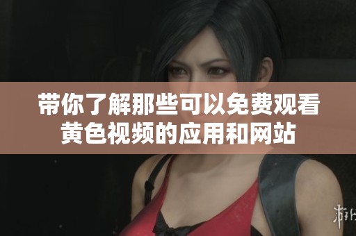 带你了解那些可以免费观看黄色视频的应用和网站