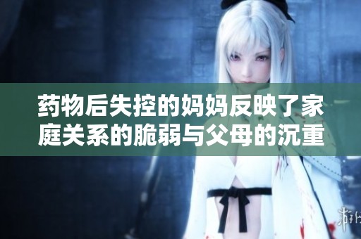 药物后失控的妈妈反映了家庭关系的脆弱与父母的沉重压力
