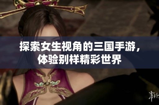 探索女生视角的三国手游，体验别样精彩世界
