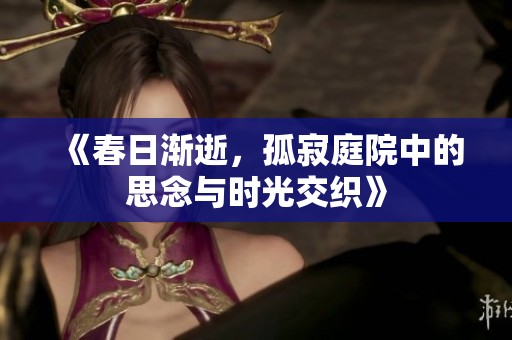 《春日渐逝，孤寂庭院中的思念与时光交织》