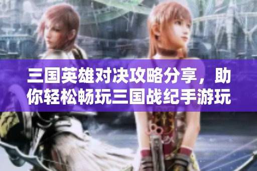 三国英雄对决攻略分享，助你轻松畅玩三国战纪手游玩法技巧